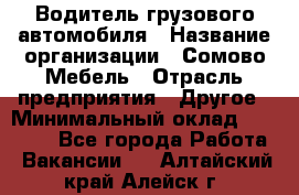 Водитель грузового автомобиля › Название организации ­ Сомово-Мебель › Отрасль предприятия ­ Другое › Минимальный оклад ­ 15 000 - Все города Работа » Вакансии   . Алтайский край,Алейск г.